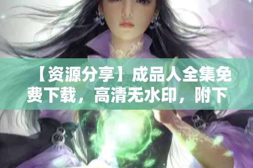 【资源分享】成品人全集免费下载，高清无水印，附下载教程