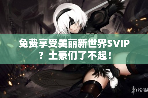 免费享受美丽新世界SVIP？土豪们了不起！