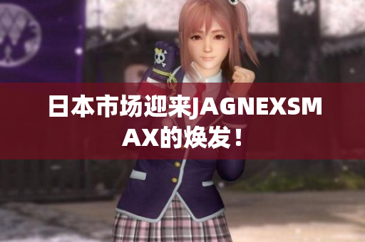 日本市场迎来JAGNEXSMAX的焕发！
