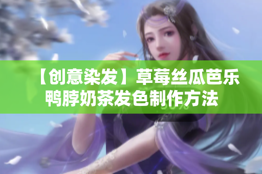 【创意染发】草莓丝瓜芭乐鸭脖奶茶发色制作方法