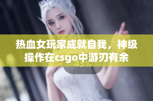 热血女玩家成就自我，神级操作在csgo中游刃有余