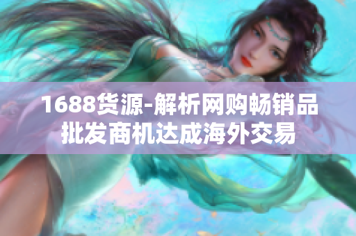 1688货源-解析网购畅销品批发商机达成海外交易