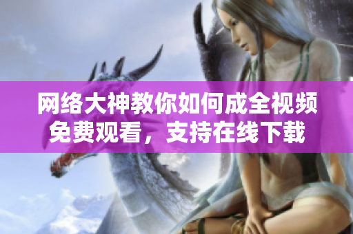 网络大神教你如何成全视频免费观看，支持在线下载