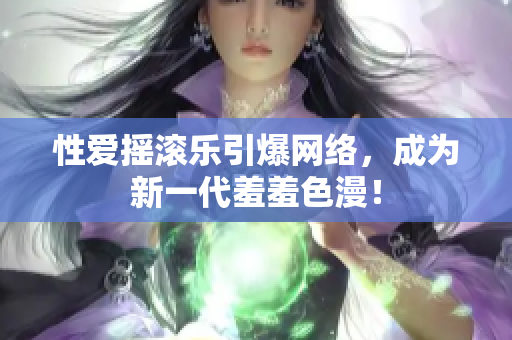 性爱摇滚乐引爆网络，成为新一代羞羞色漫！