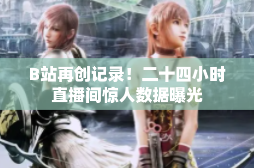 B站再创记录！二十四小时直播间惊人数据曝光