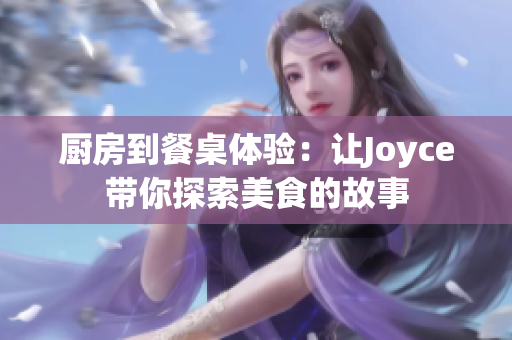 厨房到餐桌体验：让Joyce带你探索美食的故事