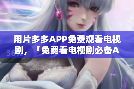 用片多多APP免费观看电视剧，「免费看电视剧必备APP！片多多超实用！」