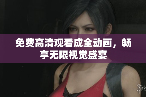 免费高清观看成全动画，畅享无限视觉盛宴
