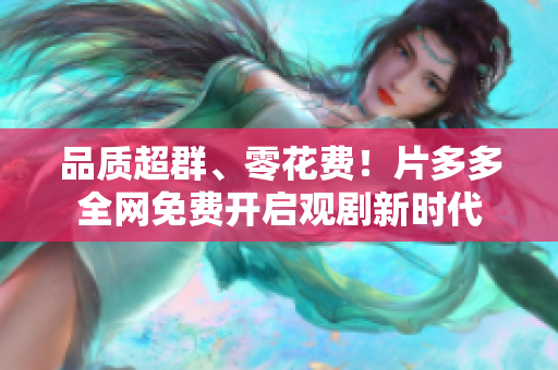 品质超群、零花费！片多多全网免费开启观剧新时代