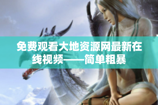 免费观看大地资源网最新在线视频——简单粗暴