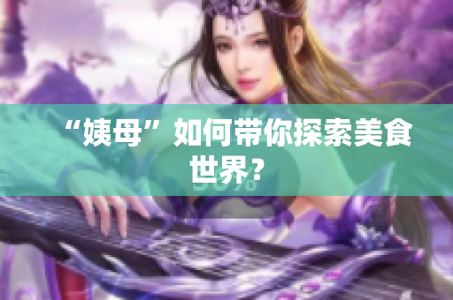 “姨母”如何带你探索美食世界？