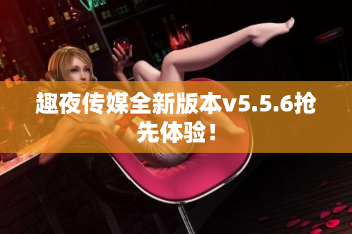 趣夜传媒全新版本v5.5.6抢先体验！