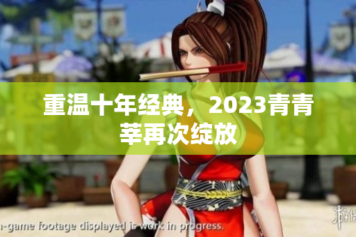 重温十年经典，2023青青莘再次绽放