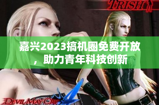 嘉兴2023搞机圈免费开放，助力青年科技创新