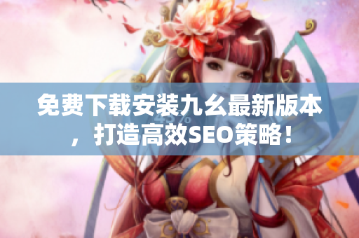 免费下载安装九幺最新版本，打造高效SEO策略！