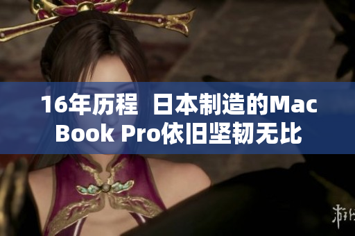 16年历程  日本制造的MacBook Pro依旧坚韧无比