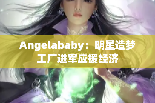 Angelababy：明星造梦工厂进军应援经济