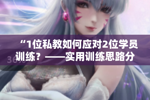 “1位私教如何应对2位学员训练？——实用训练思路分享”