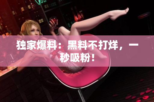 独家爆料：黑料不打烊，一秒吸粉！