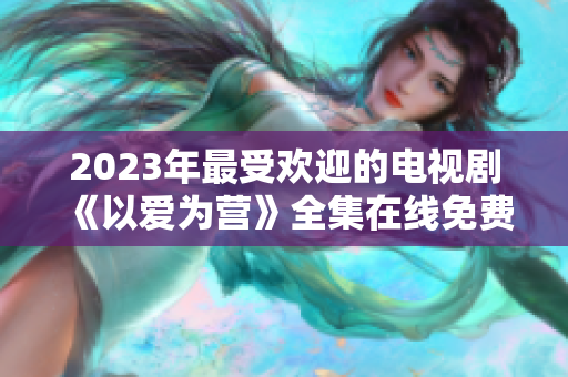 2023年最受欢迎的电视剧《以爱为营》全集在线免费观看