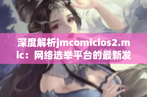 深度解析jmcomicios2.mic：网络选举平台的最新发展