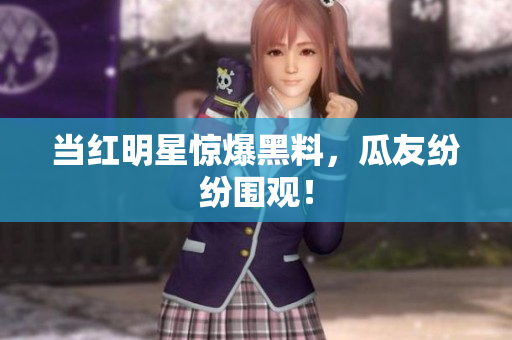 当红明星惊爆黑料，瓜友纷纷围观！