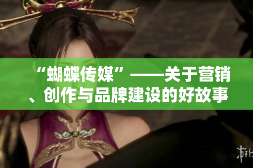“蝴蝶传媒”——关于营销、创作与品牌建设的好故事