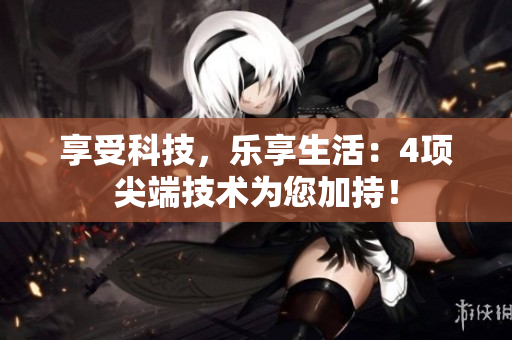 享受科技，乐享生活：4项尖端技术为您加持！