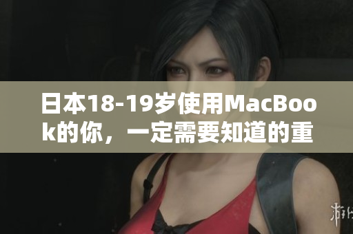 日本18-19岁使用MacBook的你，一定需要知道的重要事项