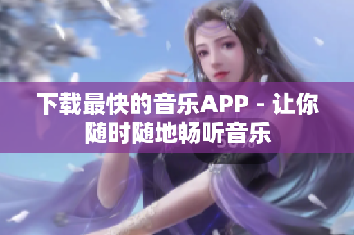 下载最快的音乐APP - 让你随时随地畅听音乐