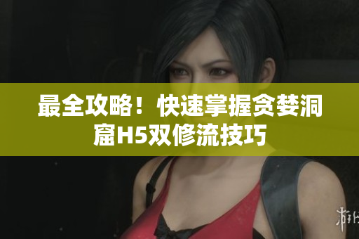 最全攻略！快速掌握贪婪洞窟H5双修流技巧