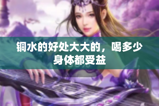 铜水的好处大大的，喝多少身体都受益