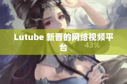 Lutube 新晋的网络视频平台