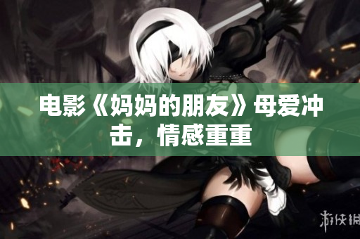 电影《妈妈的朋友》母爱冲击，情感重重