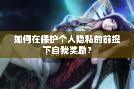 如何在保护个人隐私的前提下自我奖励？