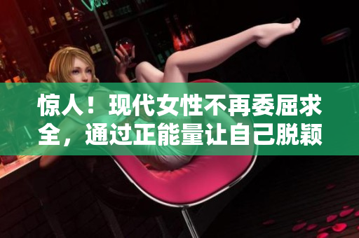 惊人！现代女性不再委屈求全，通过正能量让自己脱颖而出