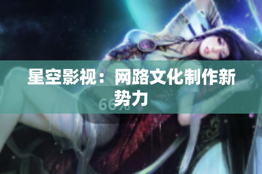 星空影视：网路文化制作新势力