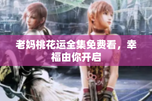老妈桃花运全集免费看，幸福由你开启