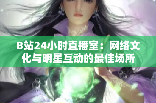B站24小时直播室：网络文化与明星互动的最佳场所