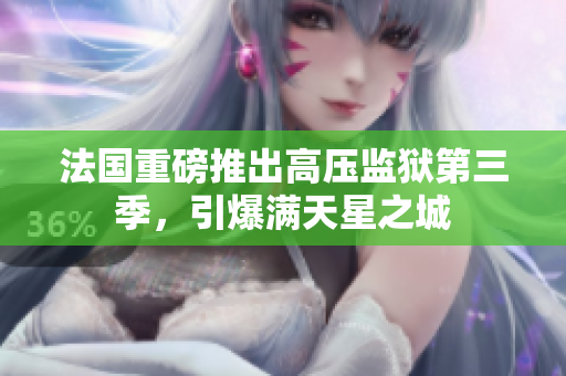 法国重磅推出高压监狱第三季，引爆满天星之城