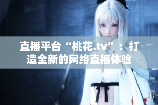 直播平台“桃花.tv”：打造全新的网络直播体验