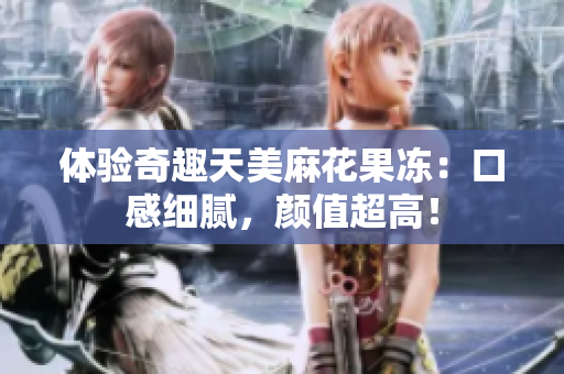 体验奇趣天美麻花果冻：口感细腻，颜值超高！