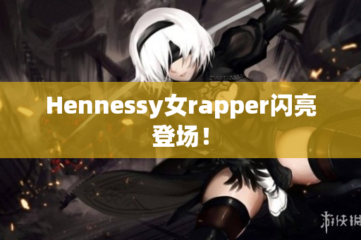 Hennessy女rapper闪亮登场！