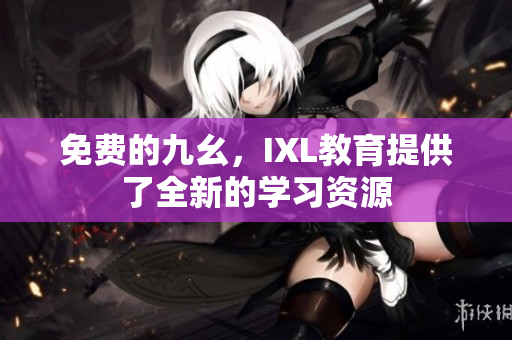 免费的九幺，IXL教育提供了全新的学习资源