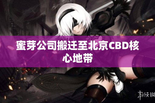 蜜芽公司搬迁至北京CBD核心地带