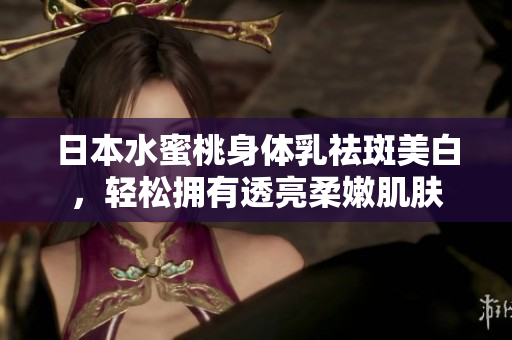 日本水蜜桃身体乳祛斑美白，轻松拥有透亮柔嫩肌肤