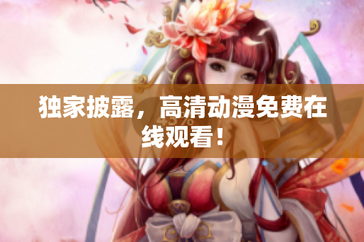 独家披露，高清动漫免费在线观看！