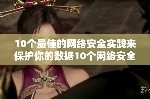 10个最佳的网络安全实践来保护你的数据10个网络安全实践让你的数据更安全