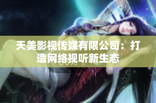 天美影视传媒有限公司：打造网络视听新生态