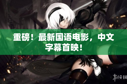重磅！最新国语电影，中文字幕首映！